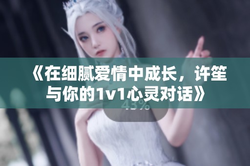《在细腻爱情中成长，许笙与你的1v1心灵对话》