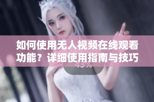如何使用无人视频在线观看功能？详细使用指南与技巧分享