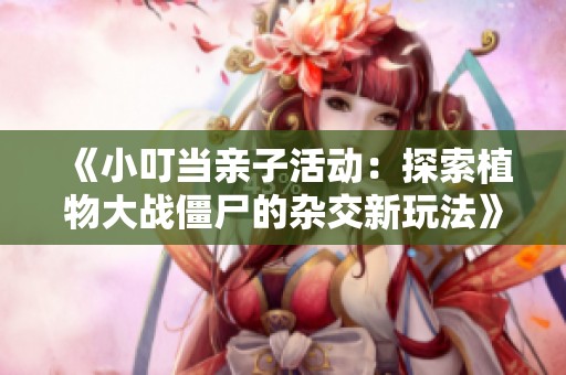 《小叮当亲子活动：探索植物大战僵尸的杂交新玩法》