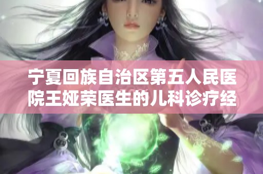 宁夏回族自治区第五人民医院王娅荣医生的儿科诊疗经验与分享