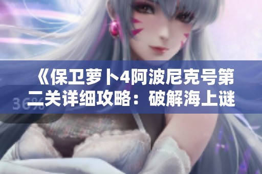《保卫萝卜4阿波尼克号第二关详细攻略：破解海上谜题》