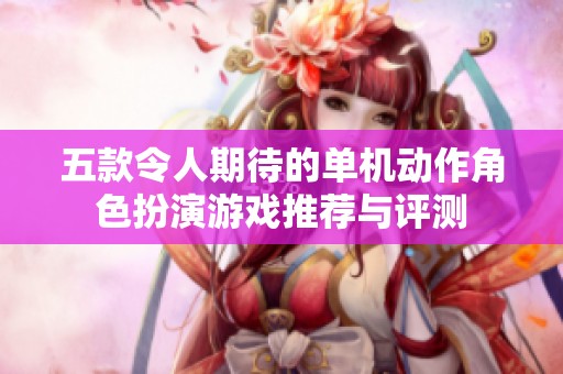 五款令人期待的单机动作角色扮演游戏推荐与评测