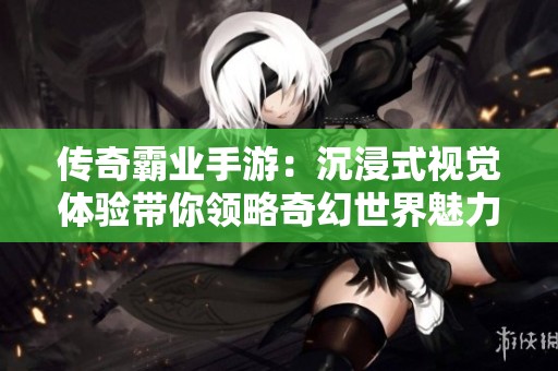 传奇霸业手游：沉浸式视觉体验带你领略奇幻世界魅力