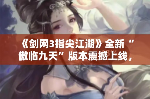 《剑网3指尖江湖》全新“傲临九天”版本震撼上线，精彩不容错过