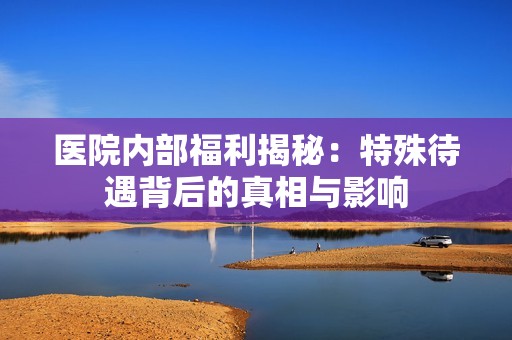 医院内部福利揭秘：特殊待遇背后的真相与影响