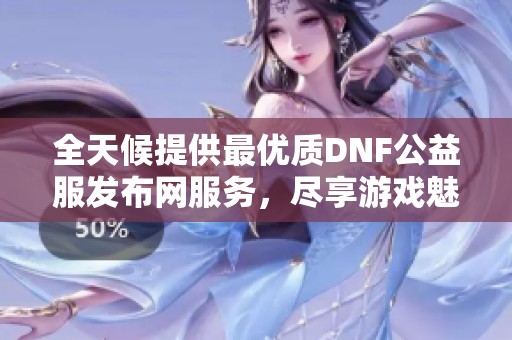 全天候提供最优质DNF公益服发布网服务，尽享游戏魅力