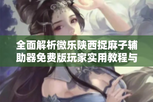 全面解析微乐陕西捉麻子辅助器免费版玩家实用教程与技巧