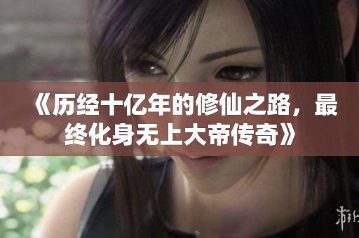 《历经十亿年的修仙之路，最终化身无上大帝传奇》