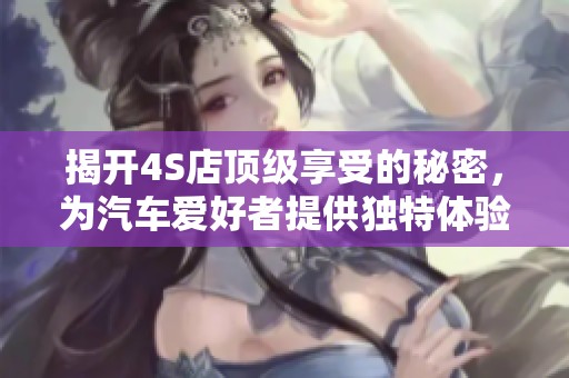 揭开4S店顶级享受的秘密，为汽车爱好者提供独特体验