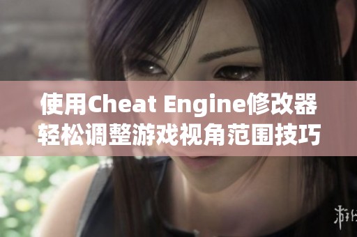 使用Cheat Engine修改器轻松调整游戏视角范围技巧分享