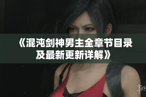 《混沌剑神男主全章节目录及最新更新详解》