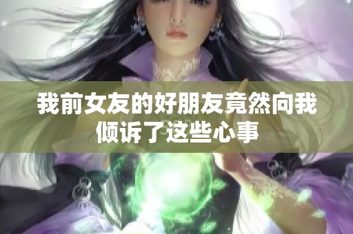 我前女友的好朋友竟然向我倾诉了这些心事