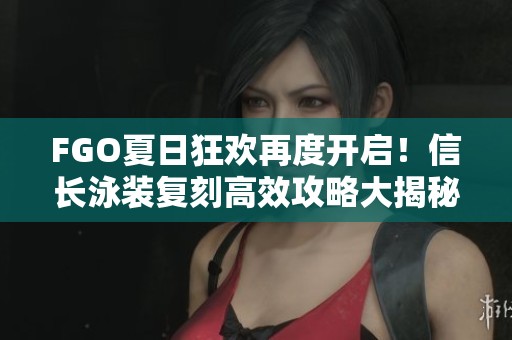 FGO夏日狂欢再度开启！信长泳装复刻高效攻略大揭秘