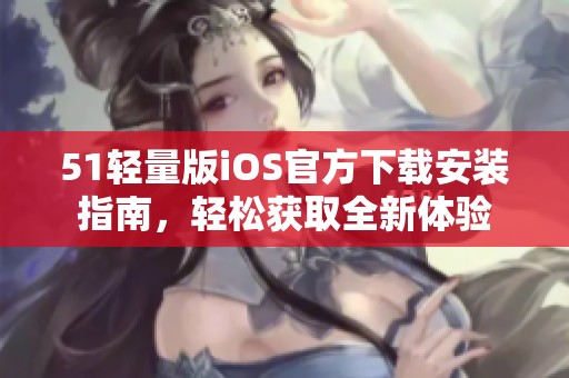 51轻量版iOS官方下载安装指南，轻松获取全新体验