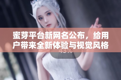 蜜芽平台新网名公布，给用户带来全新体验与视觉风格
