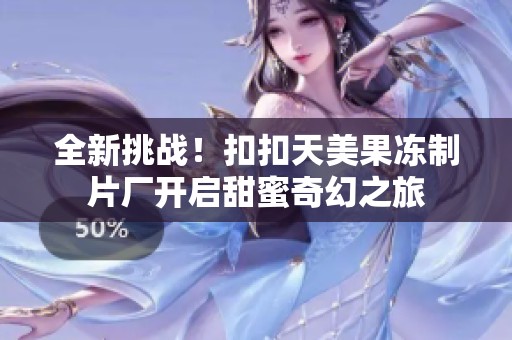 全新挑战！扣扣天美果冻制片厂开启甜蜜奇幻之旅