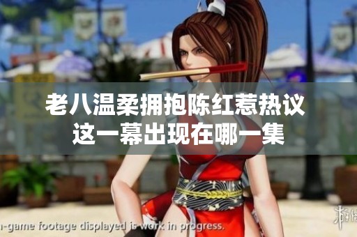 老八温柔拥抱陈红惹热议 这一幕出现在哪一集
