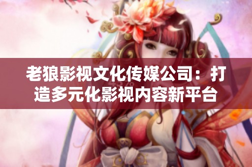 老狼影视文化传媒公司：打造多元化影视内容新平台