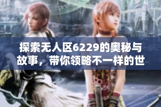 探索无人区6229的奥秘与故事，带你领略不一样的世界