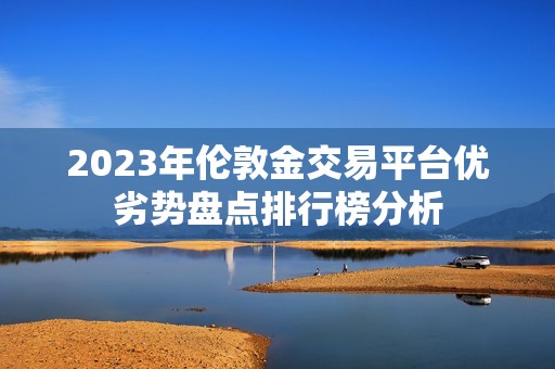 2023年伦敦金交易平台优劣势盘点排行榜分析