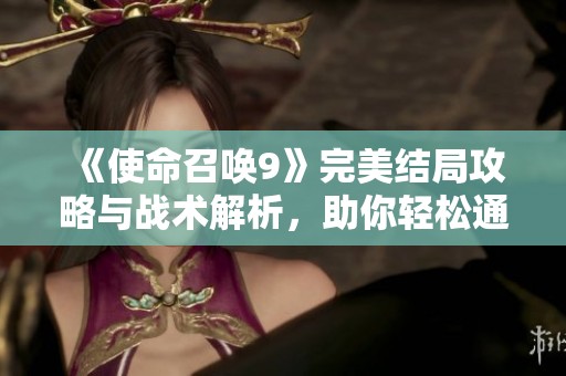 《使命召唤9》完美结局攻略与战术解析，助你轻松通关