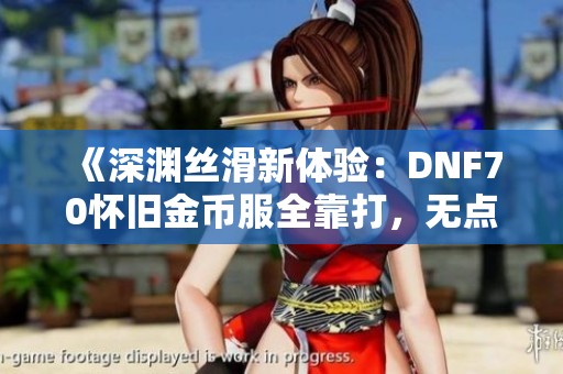 《深渊丝滑新体验：DNF70怀旧金币服全靠打，无点卷无抽奖》