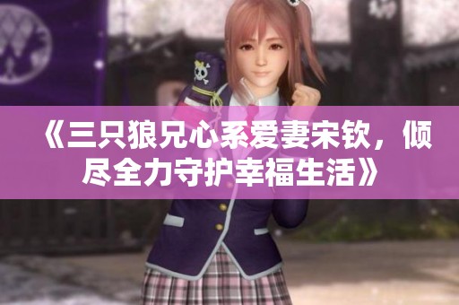 《三只狼兄心系爱妻宋钦，倾尽全力守护幸福生活》