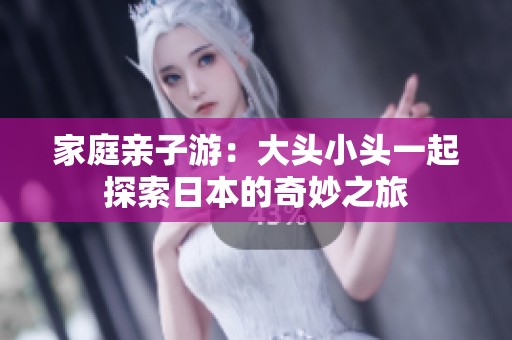家庭亲子游：大头小头一起探索日本的奇妙之旅