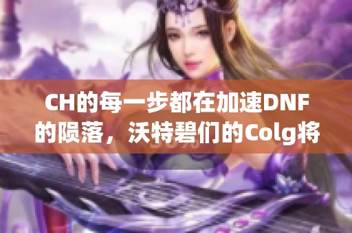 CH的每一步都在加速DNF的陨落，沃特碧们的Colg将何去何从