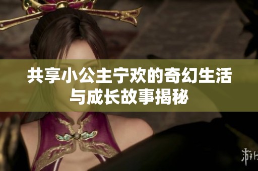 共享小公主宁欢的奇幻生活与成长故事揭秘