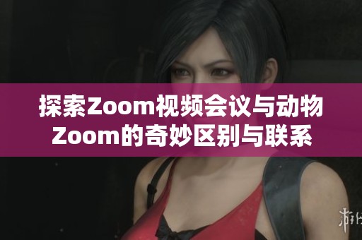 探索Zoom视频会议与动物Zoom的奇妙区别与联系