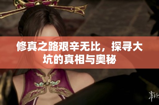 修真之路艰辛无比，探寻大坑的真相与奥秘
