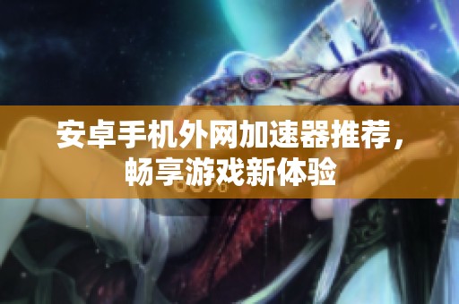 安卓手机外网加速器推荐，畅享游戏新体验