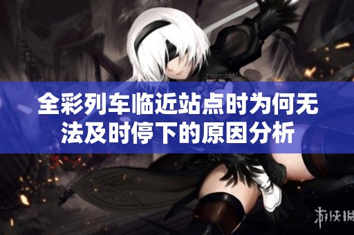 全彩列车临近站点时为何无法及时停下的原因分析