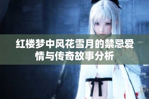 红楼梦中风花雪月的禁忌爱情与传奇故事分析