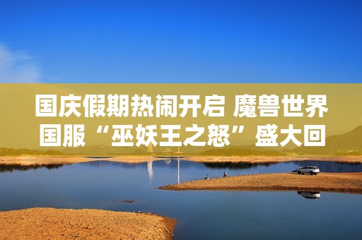 国庆假期热闹开启 魔兽世界国服“巫妖王之怒”盛大回归