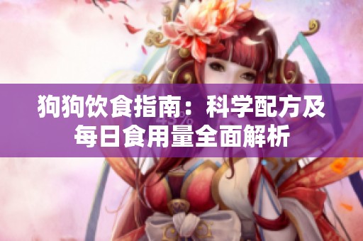 狗狗饮食指南：科学配方及每日食用量全面解析