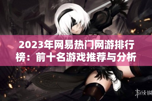 2023年网易热门网游排行榜：前十名游戏推荐与分析