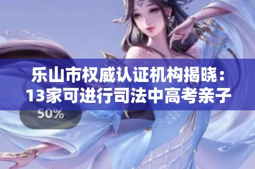 乐山市权威认证机构揭晓：13家可进行司法中高考亲子关系检验