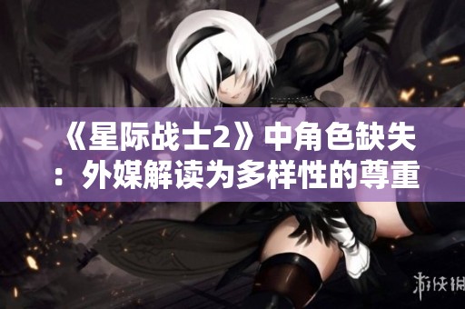 《星际战士2》中角色缺失：外媒解读为多样性的尊重与考量