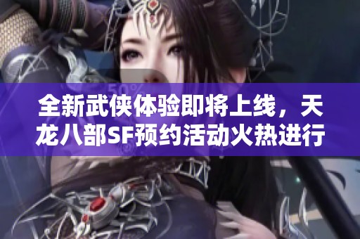 全新武侠体验即将上线，天龙八部SF预约活动火热进行中！