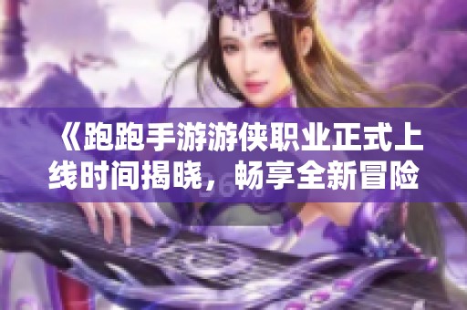 《跑跑手游游侠职业正式上线时间揭晓，畅享全新冒险体验》