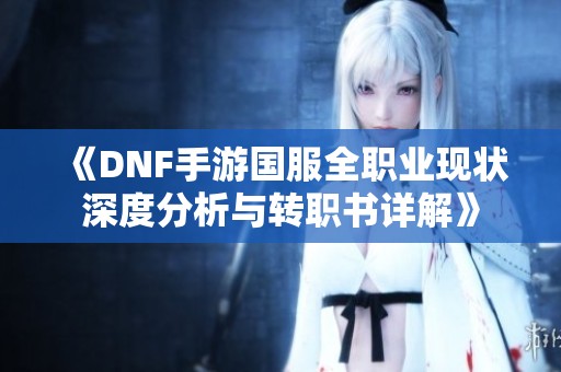 《DNF手游国服全职业现状深度分析与转职书详解》