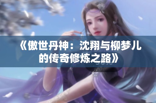 《傲世丹神：沈翔与柳梦儿的传奇修炼之路》