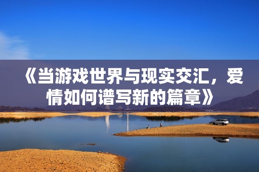 《当游戏世界与现实交汇，爱情如何谱写新的篇章》