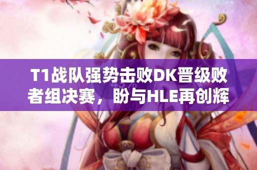 T1战队强势击败DK晋级败者组决赛，盼与HLE再创辉煌