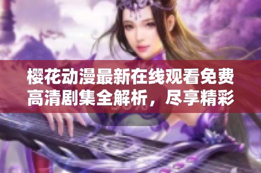 樱花动漫最新在线观看免费高清剧集全解析，尽享精彩内容