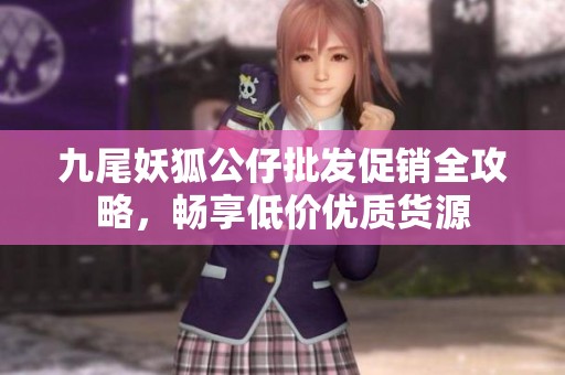 九尾妖狐公仔批发促销全攻略，畅享低价优质货源