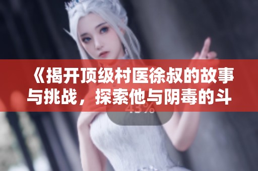 《揭开顶级村医徐叔的故事与挑战，探索他与阴毒的斗争》