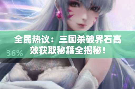 全民热议：三国杀破界石高效获取秘籍全揭秘！